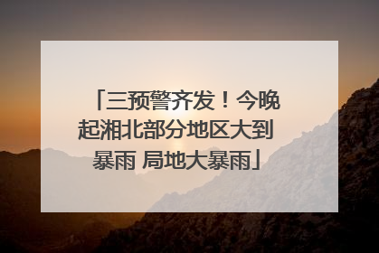 三预警齐发！今晚起湘北部分地区大到暴雨 局地大暴雨