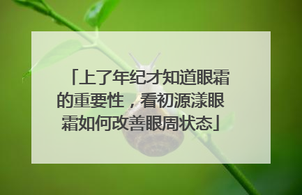 上了年纪才知道眼霜的重要性，看初源漾眼霜如何改善眼周状态