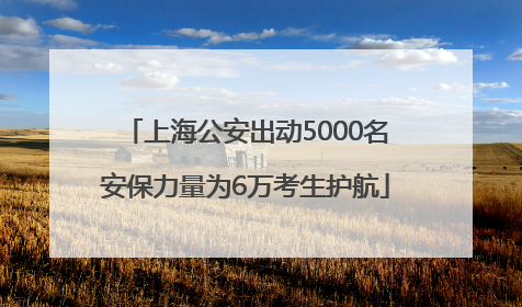 上海公安出动5000名安保力量为6万考生护航