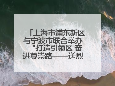 上海市浦东新区与宁波市联合举办“打造引领区 奋进尊崇路——送烈士精神回家乡”主题活动