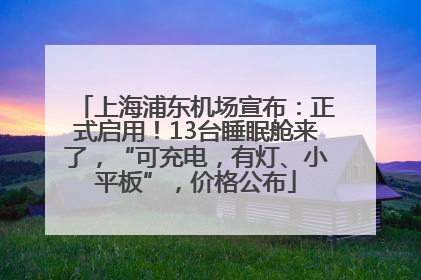 上海浦东机场宣布：正式启用！13台睡眠舱来了，“可充电，有灯、小平板”，价格公布