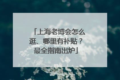 上海老博会怎么逛、哪里有补贴？最全指南出炉