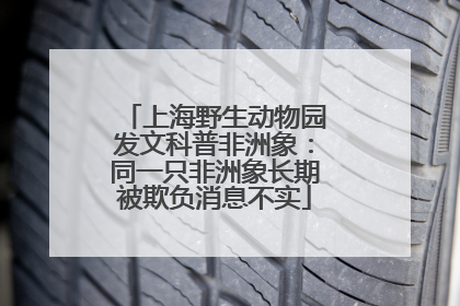 上海野生动物园发文科普非洲象：同一只非洲象长期被欺负消息不实