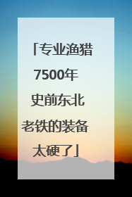 专业渔猎7500年 史前东北老铁的装备太硬了