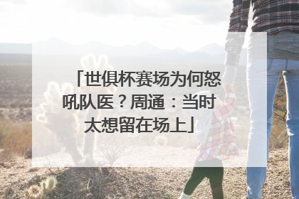 世俱杯赛场为何怒吼队医？周通：当时太想留在场上