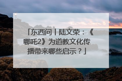 东西问丨陆文荣：《哪吒2》为道教文化传播带来哪些启示？