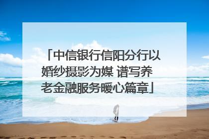 中信银行信阳分行以婚纱摄影为媒 谱写养老金融服务暖心篇章