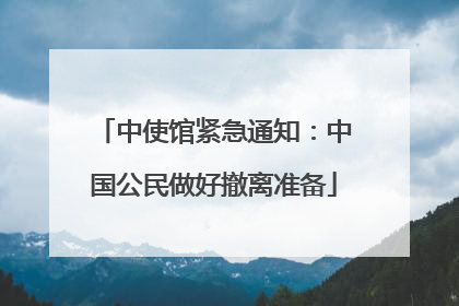 中使馆紧急通知：中国公民做好撤离准备