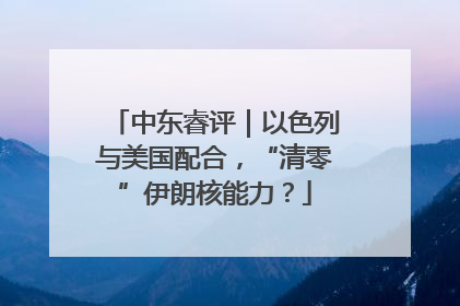 中东睿评｜以色列与美国配合，“清零”伊朗核能力？