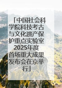 中国社会科学院科技考古与文化遗产保护重点实验室2025年度首场重大成果发布会在京举行