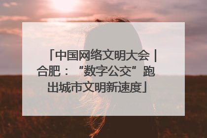 中国网络文明大会｜合肥：“数字公交”跑出城市文明新速度