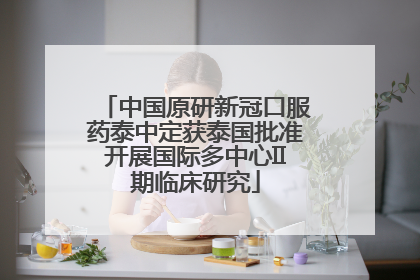 中国原研新冠口服药泰中定获泰国批准开展国际多中心II期临床研究