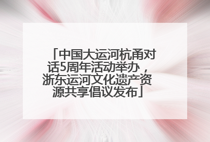 中国大运河杭甬对话5周年活动举办，浙东运河文化遗产资源共享倡议发布