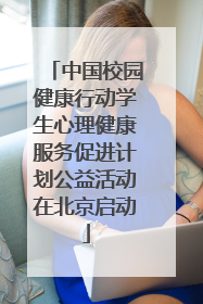 中国校园健康行动学生心理健康服务促进计划公益活动在北京启动