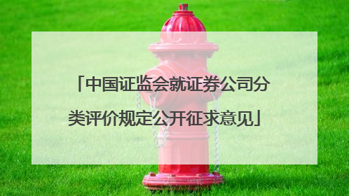 中国证监会就证券公司分类评价规定公开征求意见