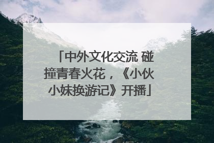 中外文化交流 碰撞青春火花，《小伙小妹换游记》开播