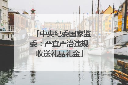 中央纪委国家监委：严查严治违规收送礼品礼金