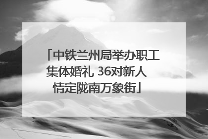 中铁兰州局举办职工集体婚礼 36对新人情定陇南万象街