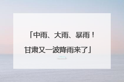 中雨、大雨、暴雨！甘肃又一波降雨来了