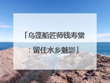 乌篷船匠师钱寿堂：留住水乡魅影