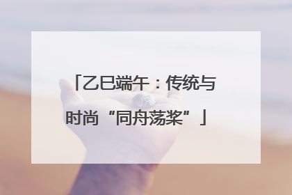乙巳端午：传统与时尚“同舟荡桨”
