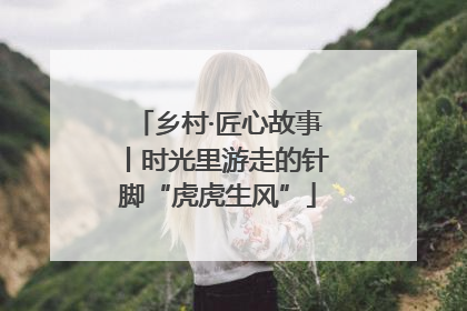 乡村·匠心故事丨时光里游走的针脚“虎虎生风”