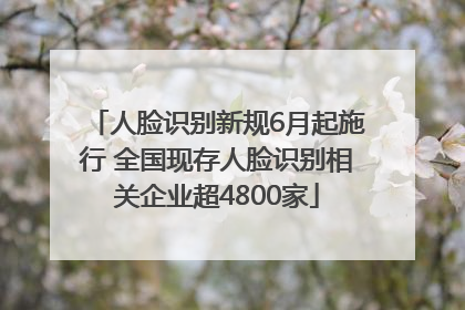 人脸识别新规6月起施行 全国现存人脸识别相关企业超4800家