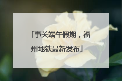 事关端午假期，福州地铁最新发布
