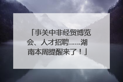 事关中非经贸博览会、人才招聘……湖南本周提醒来了！