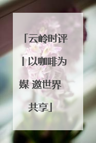 云岭时评丨以咖啡为媒 邀世界共享