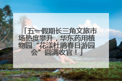 五一假期长三角文旅市场热度攀升，华东药用植物园“花漾杜鹃春日游园会”圆满收官！
