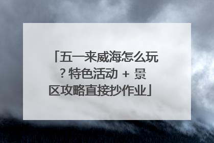 五一来威海怎么玩？特色活动 + 景区攻略直接抄作业