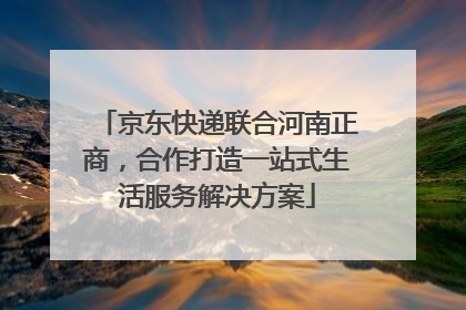 京东快递联合河南正商，合作打造一站式生活服务解决方案