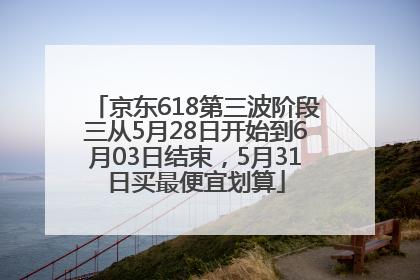 京东618第三波阶段三从5月28日开始到6月03日结束，5月31日买最便宜划算