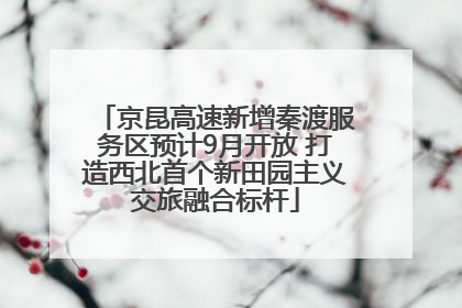 京昆高速新增秦渡服务区预计9月开放 打造西北首个新田园主义交旅融合标杆