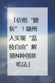 价格“腰斩”！赣州人实现“荔枝自由”解锁N种创意吃法