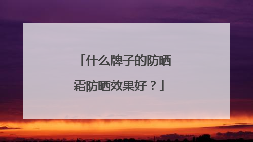什么牌子的防晒霜防晒效果好？