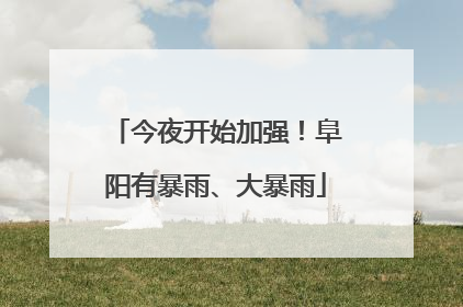 今夜开始加强！阜阳有暴雨、大暴雨
