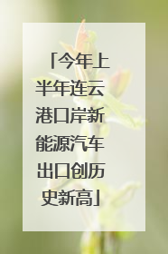 今年上半年连云港口岸新能源汽车出口创历史新高