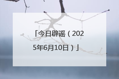 今日辟谣（2025年6月10日）