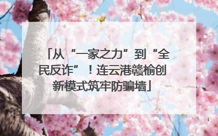 从“一家之力”到“全民反诈”！连云港赣榆创新模式筑牢防骗墙