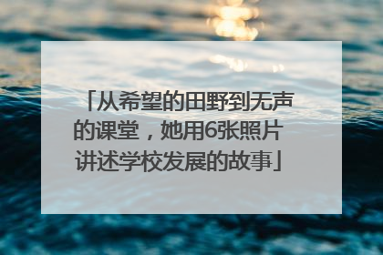 从希望的田野到无声的课堂，她用6张照片讲述学校发展的故事