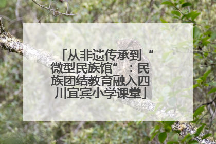 从非遗传承到“微型民族馆”：民族团结教育融入四川宜宾小学课堂