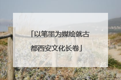 以笔墨为媒绘就古都西安文化长卷