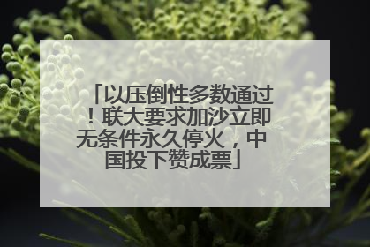 以压倒性多数通过！联大要求加沙立即无条件永久停火，中国投下赞成票