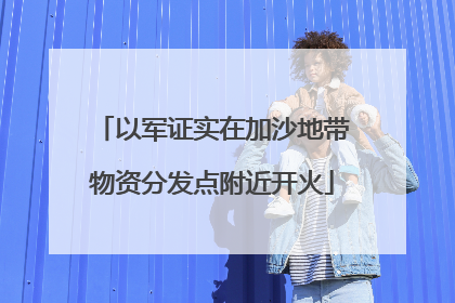 以军证实在加沙地带物资分发点附近开火