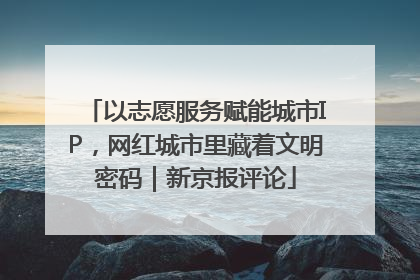 以志愿服务赋能城市IP，网红城市里藏着文明密码｜新京报评论