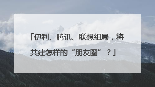 伊利、腾讯、联想组局，将共建怎样的“朋友圈”？