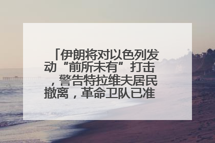 伊朗将对以色列发动“前所未有”打击，警告特拉维夫居民撤离，革命卫队已准备长期全面战争