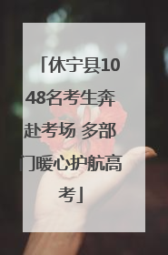 休宁县1048名考生奔赴考场 多部门暖心护航高考